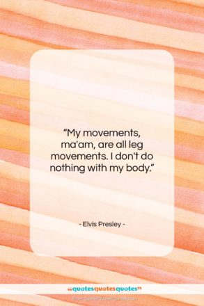 Elvis Presley quote: “My movements, ma’am, are all leg movements…”- at QuotesQuotesQuotes.com