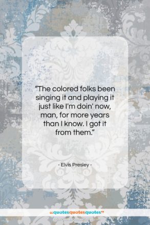 Elvis Presley quote: “The colored folks been singing it and…”- at QuotesQuotesQuotes.com
