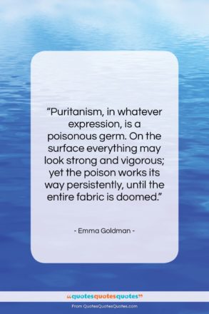 Emma Goldman quote: “Puritanism, in whatever expression, is a poisonous…”- at QuotesQuotesQuotes.com