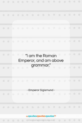 Emperor Sigismund quote: “I am the Roman Emperor, and am…”- at QuotesQuotesQuotes.com