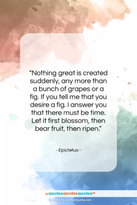 Epictetus quote: “Nothing great is created suddenly, any more…”- at QuotesQuotesQuotes.com