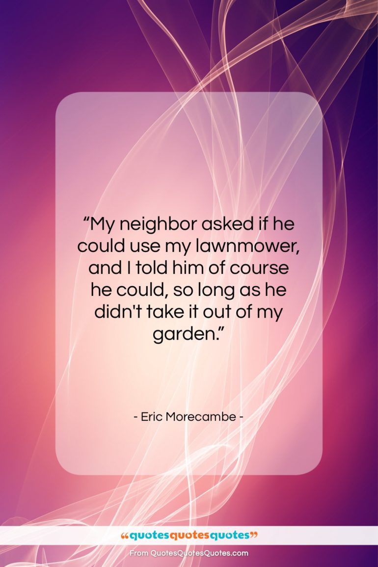 Eric Morecambe quote: “My neighbor asked if he could use…”- at QuotesQuotesQuotes.com