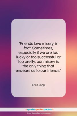 Erica Jong quote: “Friends love misery, in fact. Sometimes, especially…”- at QuotesQuotesQuotes.com