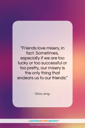 Erica Jong quote: “Friends love misery, in fact. Sometimes, especially…”- at QuotesQuotesQuotes.com