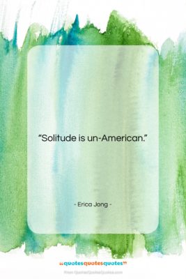Erica Jong quote: “Solitude is un-American….”- at QuotesQuotesQuotes.com