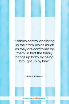 Erik H. Erikson quote: “Babies control and bring up their families…”- at QuotesQuotesQuotes.com