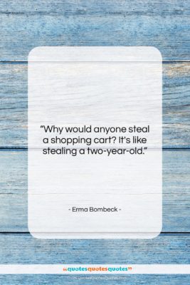 Erma Bombeck quote: “Why would anyone steal a shopping cart?…”- at QuotesQuotesQuotes.com