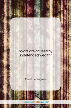 Ernest Hemingway quote: “Wars are caused by undefended wealth….”- at QuotesQuotesQuotes.com