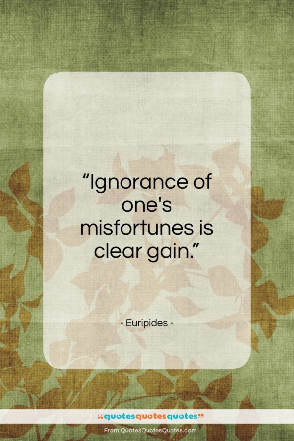 Euripides quote: “Ignorance of one’s misfortunes is clear gain…”- at QuotesQuotesQuotes.com