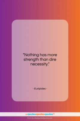 Euripides quote: “Nothing has more strength than dire necessity….”- at QuotesQuotesQuotes.com