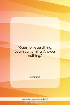 Euripides quote: “Question everything. Learn something. Answer nothing….”- at QuotesQuotesQuotes.com