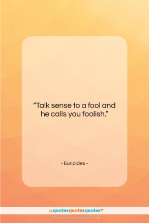 Euripides quote: “Talk sense to a fool and he…”- at QuotesQuotesQuotes.com
