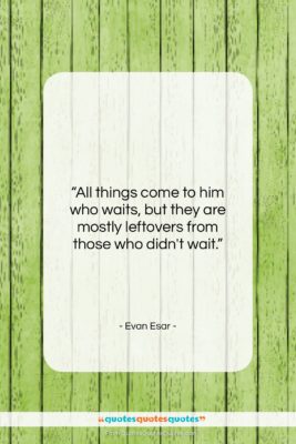 Evan Esar quote: “All things come to him who waits,…”- at QuotesQuotesQuotes.com