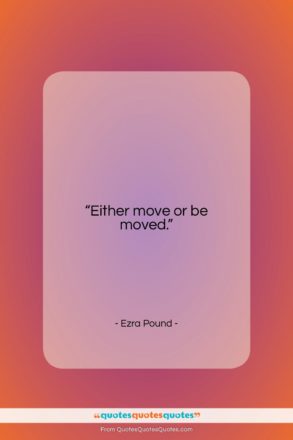 Ezra Pound quote: “Either move or be moved….”- at QuotesQuotesQuotes.com