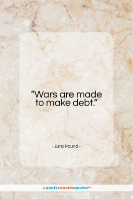 Ezra Pound quote: “Wars are made to make debt.”- at QuotesQuotesQuotes.com