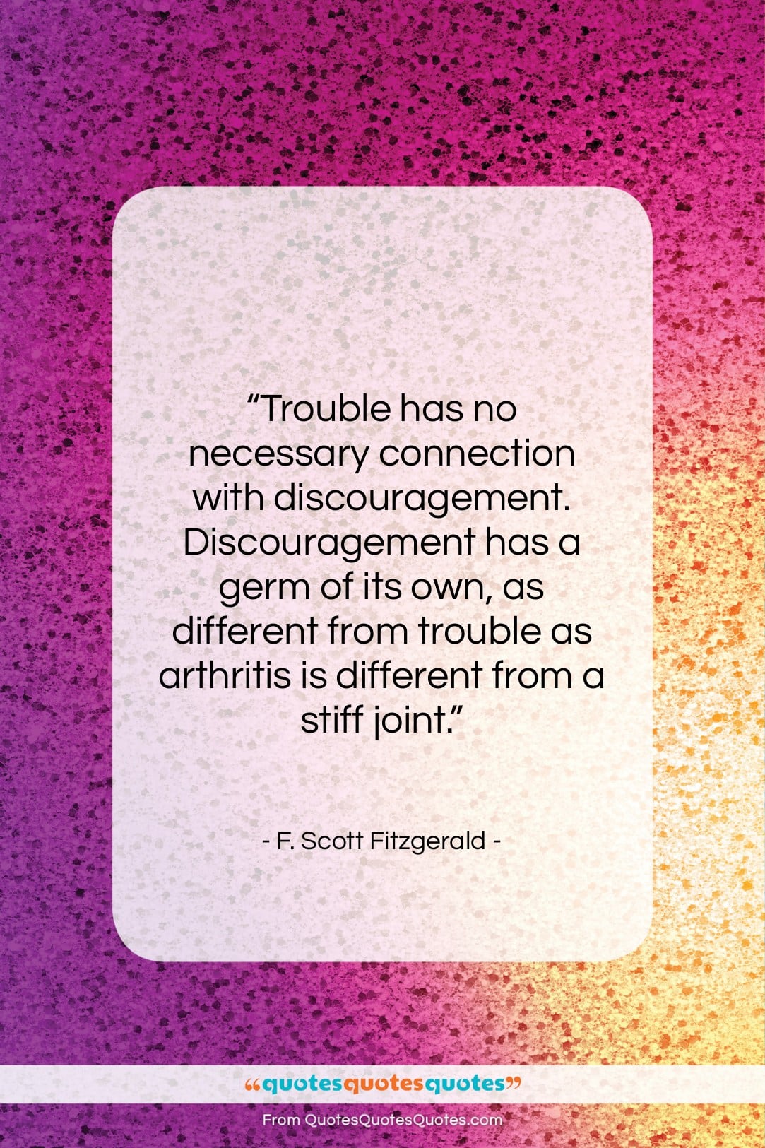 F. Scott Fitzgerald quote: “Trouble has no necessary connection with discouragement….”- at QuotesQuotesQuotes.com