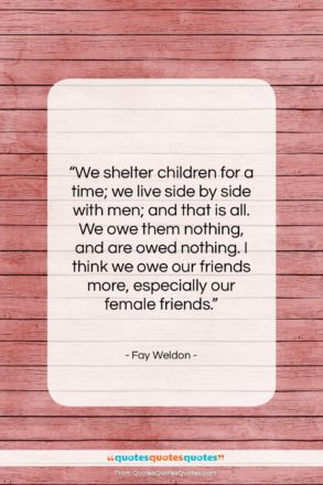 Fay Weldon quote: “We shelter children for a time; we…”- at QuotesQuotesQuotes.com