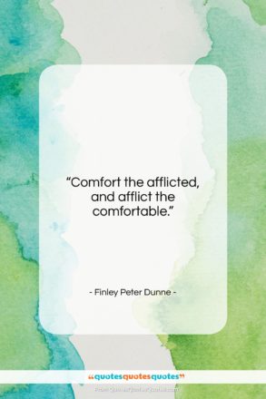 Finley Peter Dunne quote: “Comfort the afflicted, and afflict the comfortable….”- at QuotesQuotesQuotes.com
