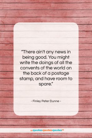 Finley Peter Dunne quote: “There ain’t any news in being good….”- at QuotesQuotesQuotes.com