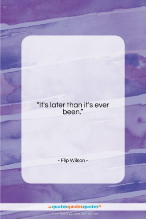 Flip Wilson quote: “It’s later than it’s ever been….”- at QuotesQuotesQuotes.com