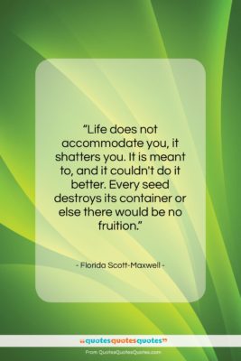 Florida Scott-Maxwell quote: “Life does not accommodate you, it shatters…”- at QuotesQuotesQuotes.com