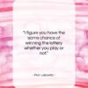 Fran Lebowitz quote: “I figure you have the same chance…”- at QuotesQuotesQuotes.com