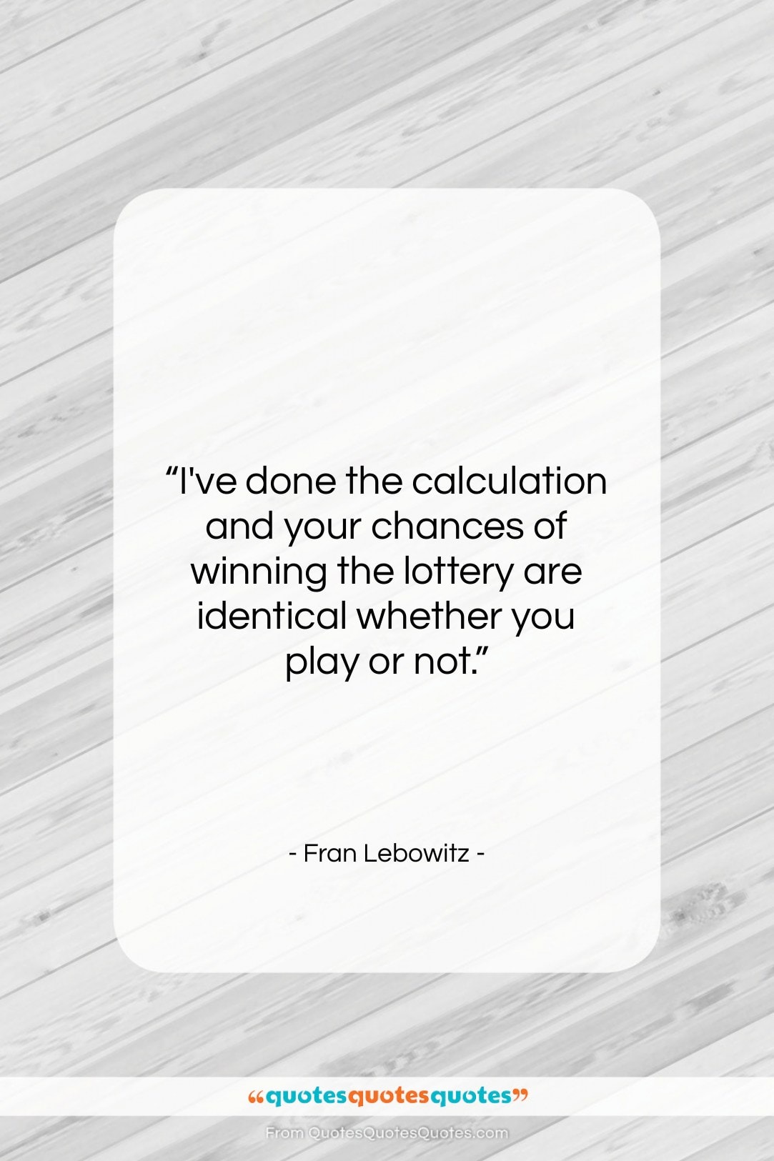Fran Lebowitz quote: “I’ve done the calculation and your chances…”- at QuotesQuotesQuotes.com