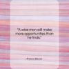 Francis Bacon quote: “A wise man will make more opportunities…”- at QuotesQuotesQuotes.com
