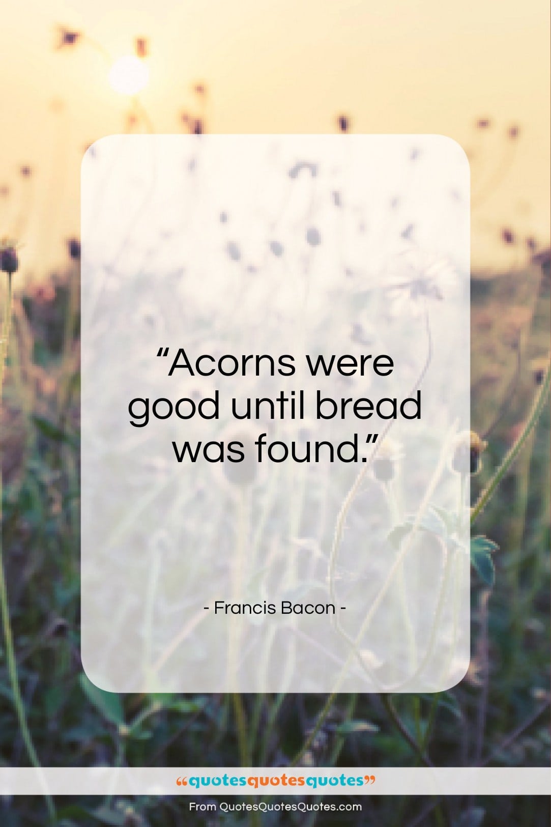 Francis Bacon quote: “Acorns were good until bread was found…”- at QuotesQuotesQuotes.com