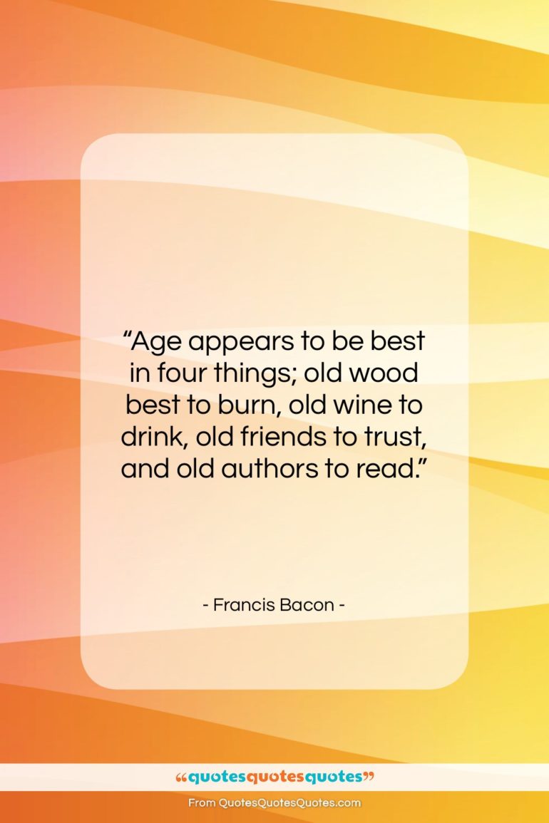 Francis Bacon quote: “Age appears to be best in four…”- at QuotesQuotesQuotes.com