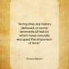 Francis Bacon quote: “Antiquities are history defaced, or some remnants…”- at QuotesQuotesQuotes.com