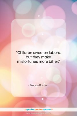 Francis Bacon quote: “Children sweeten labors, but they make misfortunes…”- at QuotesQuotesQuotes.com