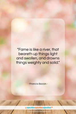 Francis Bacon quote: “Fame is like a river, that beareth…”- at QuotesQuotesQuotes.com