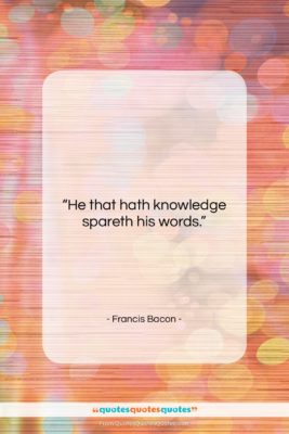 Francis Bacon quote: “He that hath knowledge spareth his words….”- at QuotesQuotesQuotes.com
