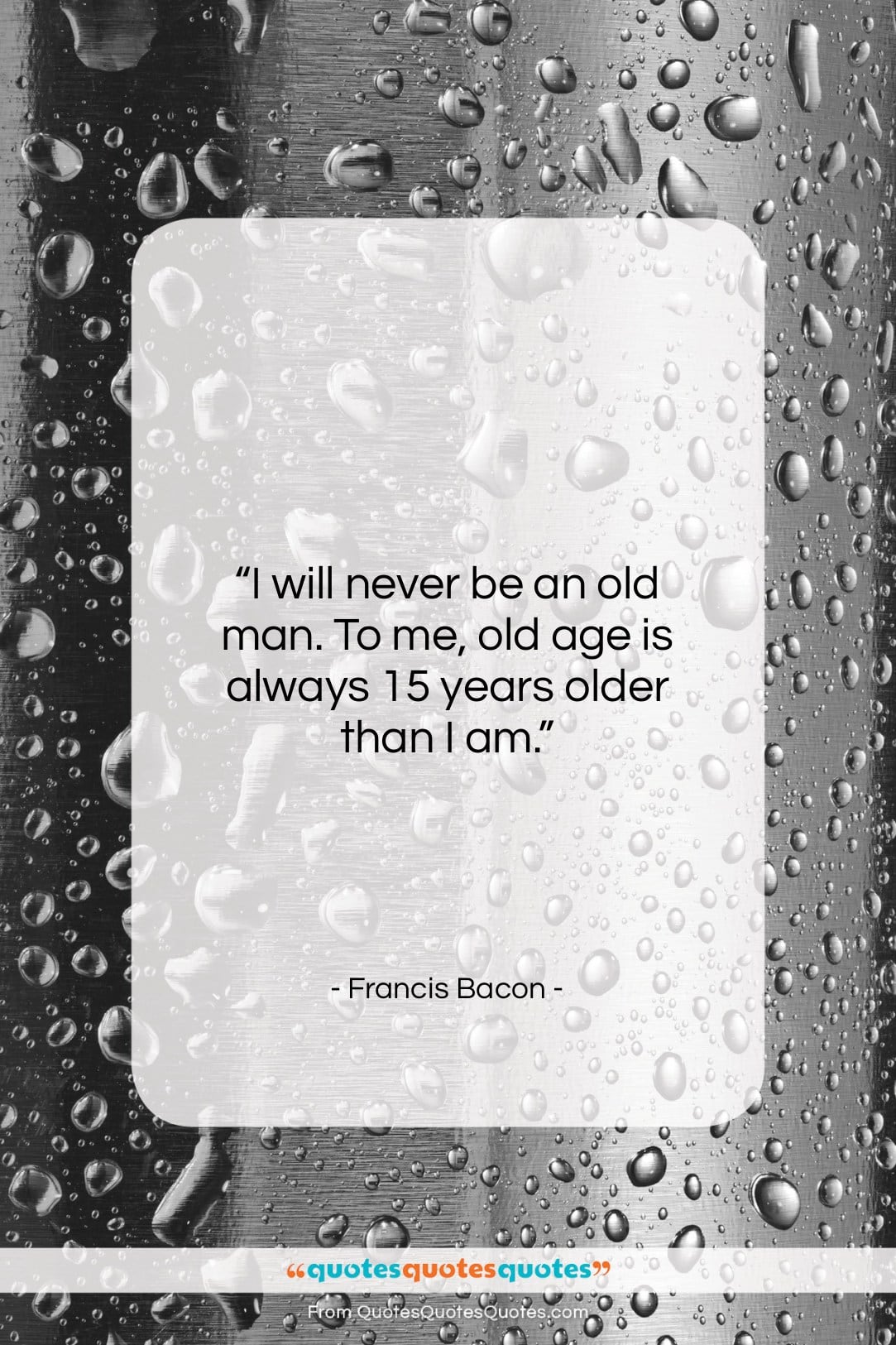 Francis Bacon quote: “I will never be an old man….”- at QuotesQuotesQuotes.com