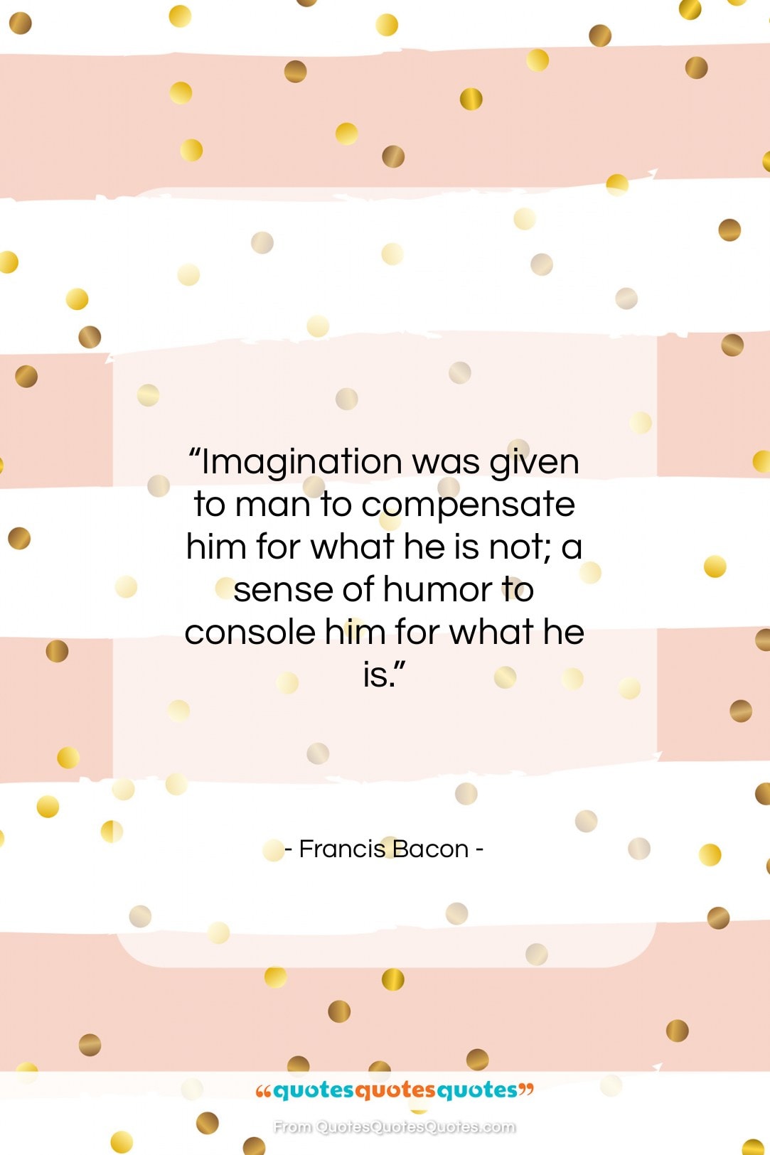 Francis Bacon quote: “Imagination was given to man to compensate…”- at QuotesQuotesQuotes.com
