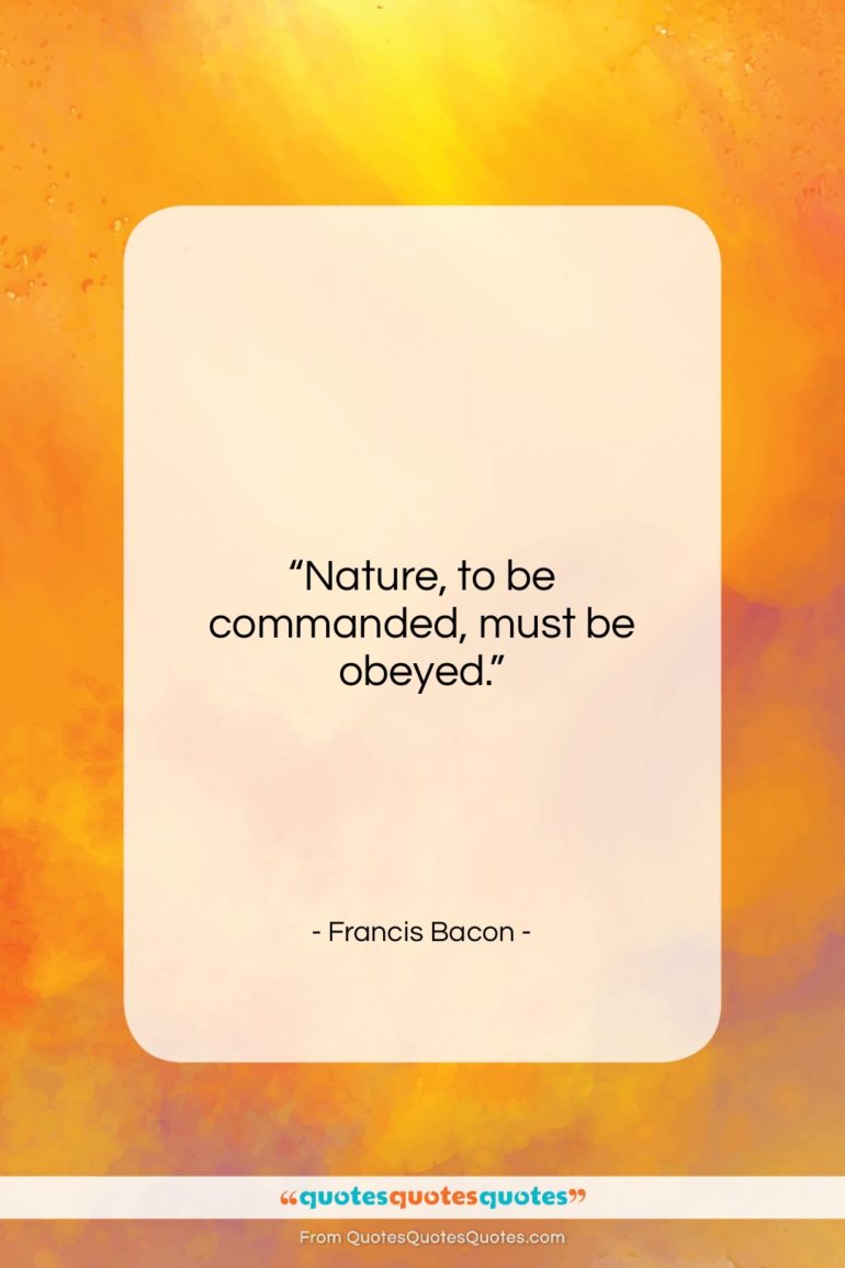 Francis Bacon quote: “Nature, to be commanded, must be obeyed….”- at QuotesQuotesQuotes.com