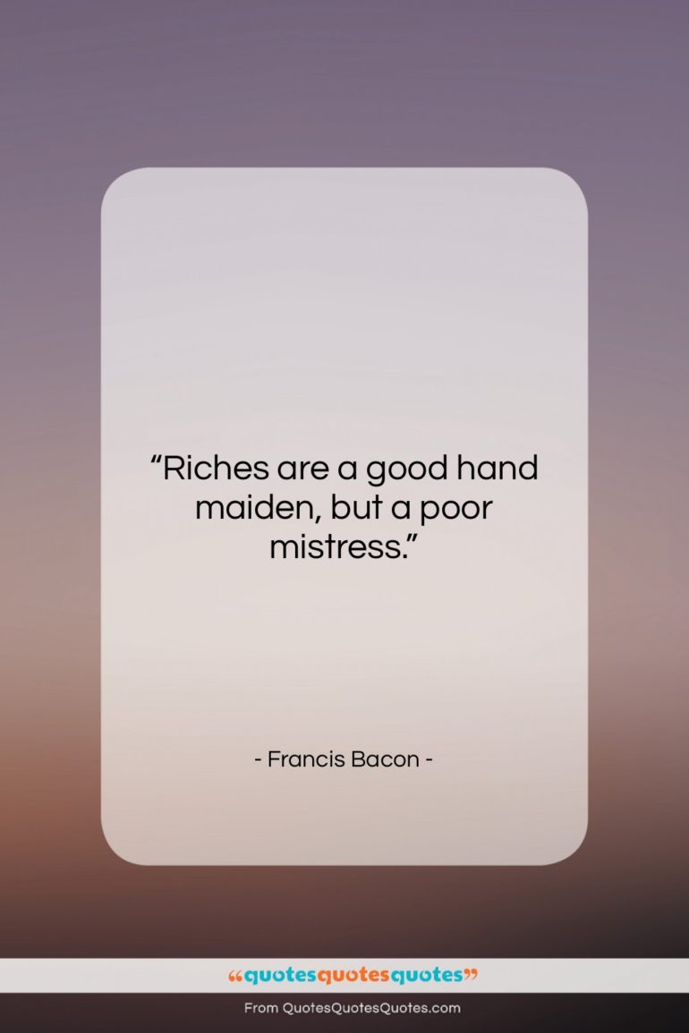 Francis Bacon quote: “Riches are a good hand maiden, but…”- at QuotesQuotesQuotes.com