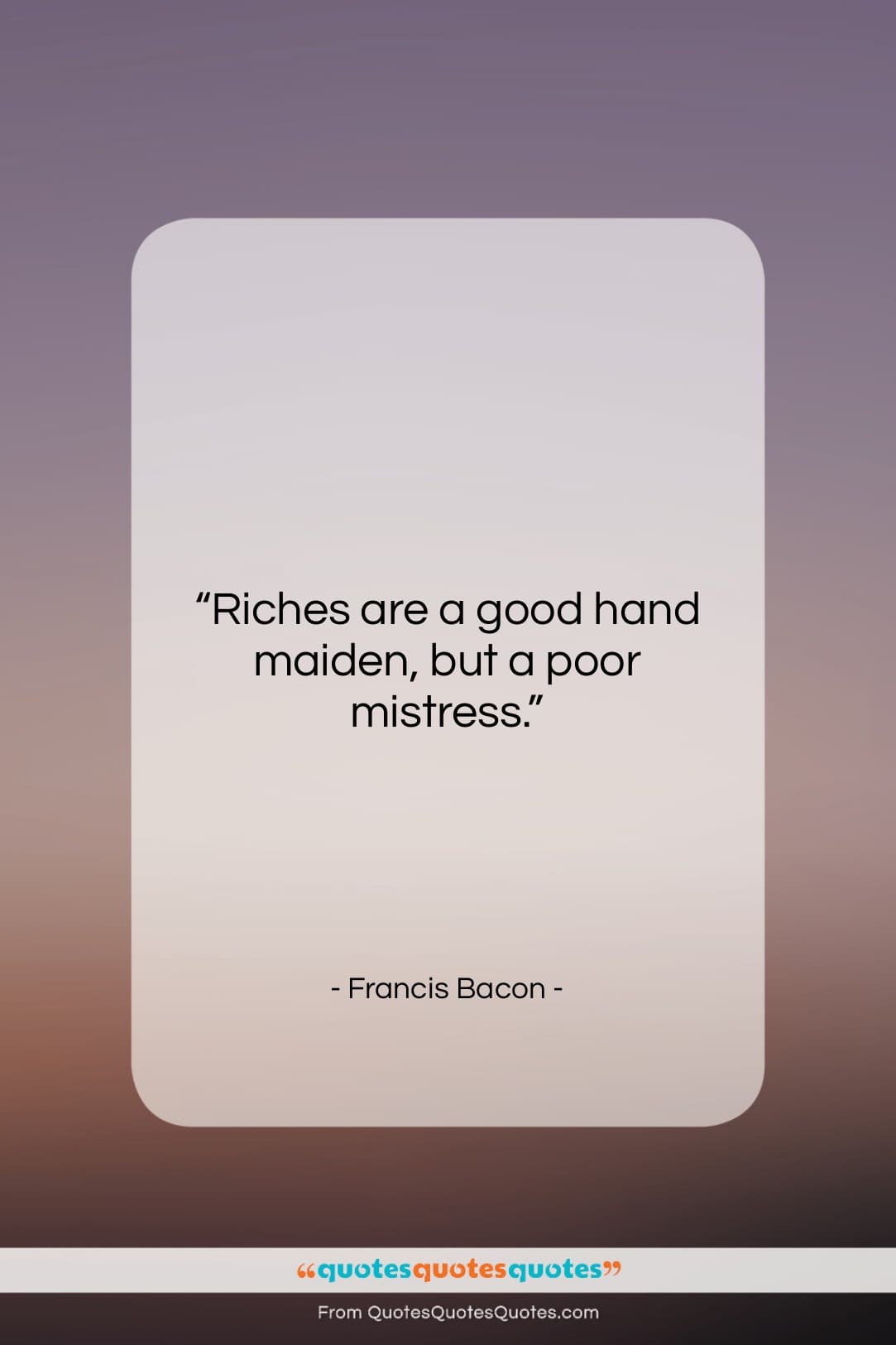 Francis Bacon quote: “Riches are a good hand maiden, but…”- at QuotesQuotesQuotes.com