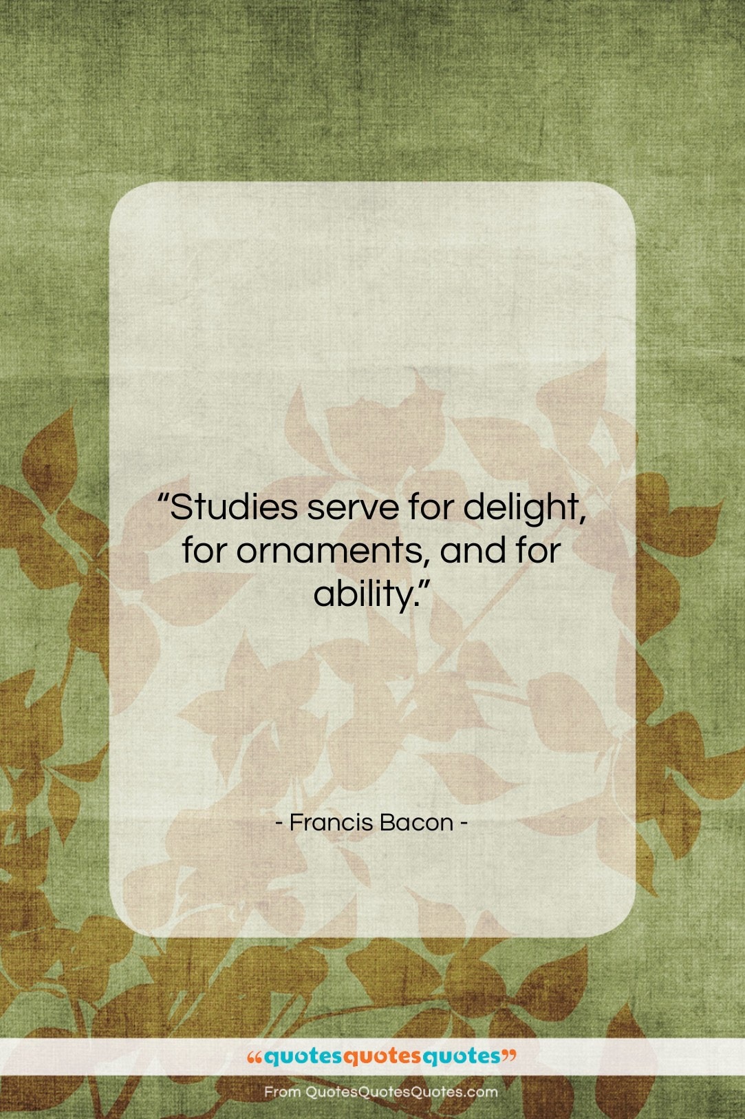 Francis Bacon quote: “Studies serve for delight, for ornaments, and…”- at QuotesQuotesQuotes.com