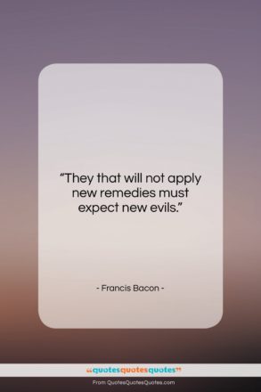 Francis Bacon quote: “They that will not apply new remedies…”- at QuotesQuotesQuotes.com