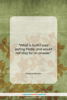 Francis Bacon quote: “What is truth? said jesting Pilate; and…”- at QuotesQuotesQuotes.com
