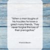 Francis Bacon quote: “When a man laughs at his troubles…”- at QuotesQuotesQuotes.com