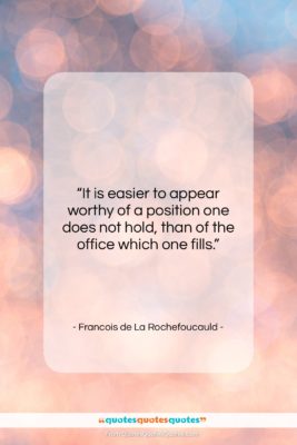 Francois de La Rochefoucauld quote: “It is easier to appear worthy of…”- at QuotesQuotesQuotes.com