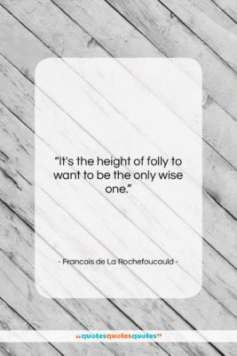 Francois de La Rochefoucauld quote: “It’s the height of folly to want…”- at QuotesQuotesQuotes.com