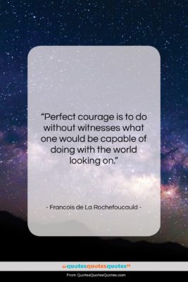 Francois de La Rochefoucauld quote: “Perfect courage is to do without witnesses…”- at QuotesQuotesQuotes.com