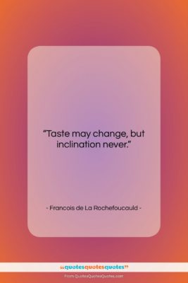 Francois de La Rochefoucauld quote: “Taste may change, but inclination never….”- at QuotesQuotesQuotes.com