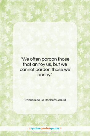 Francois de La Rochefoucauld quote: “We often pardon those that annoy us,…”- at QuotesQuotesQuotes.com