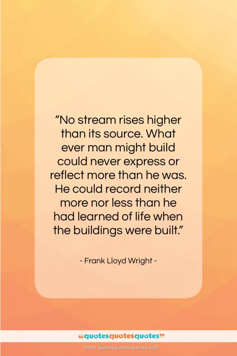 Frank Lloyd Wright quote: “No stream rises higher than its source….”- at QuotesQuotesQuotes.com