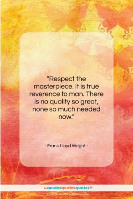 Frank Lloyd Wright quote: “Respect the masterpiece. It is true reverence…”- at QuotesQuotesQuotes.com